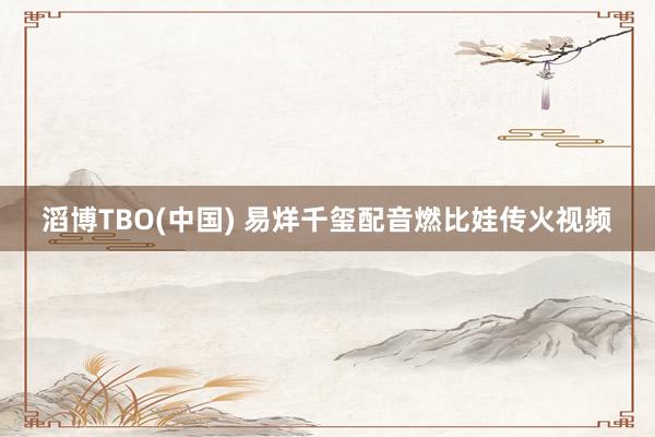 滔博TBO(中国) 易烊千玺配音燃比娃传火视频