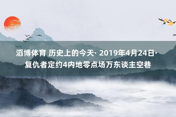 滔博体育 历史上的今天· 2019年4月24日· 复仇者定约4内地零点场万东谈主空巷