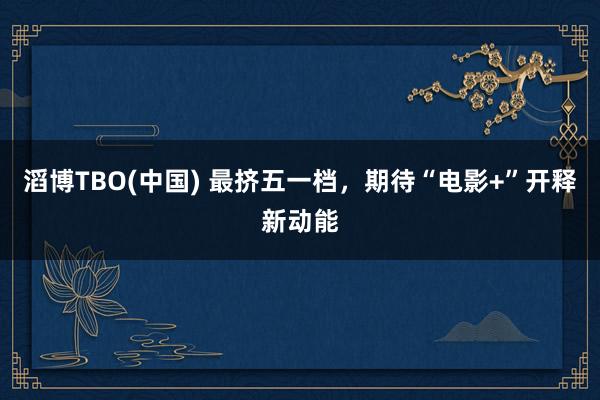 滔博TBO(中国) 最挤五一档，期待“电影+”开释新动能