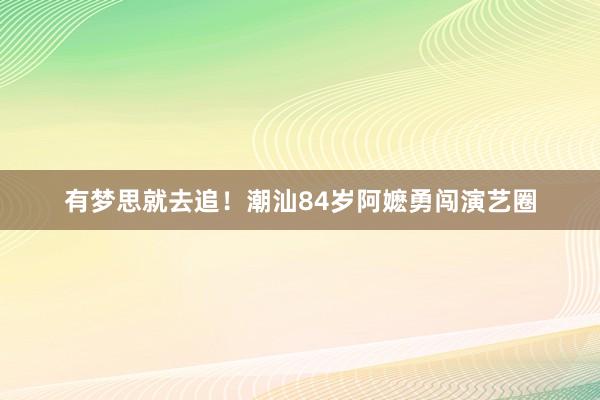 有梦思就去追！潮汕84岁阿嬷勇闯演艺圈