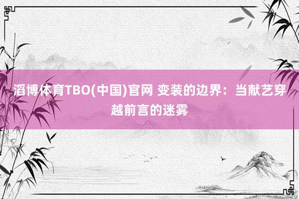 滔博体育TBO(中国)官网 变装的边界：当献艺穿越前言的迷雾