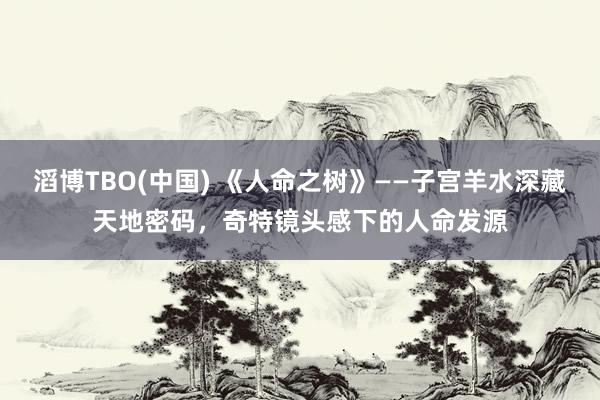 滔博TBO(中国) 《人命之树》——子宫羊水深藏天地密码，奇特镜头感下的人命发源