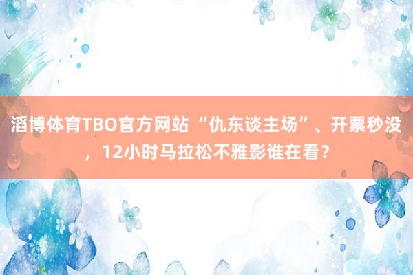 滔博体育TBO官方网站 “仇东谈主场”、开票秒没，12小时马拉松不雅影谁在看？