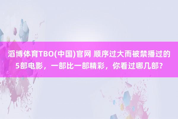 滔博体育TBO(中国)官网 顺序过大而被禁播过的5部电影，一部比一部精彩，你看过哪几部？