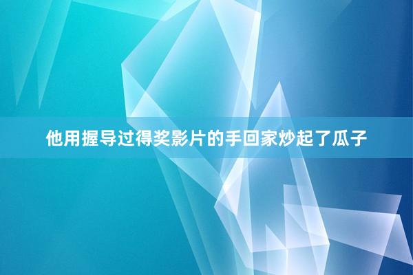 他用握导过得奖影片的手回家炒起了瓜子