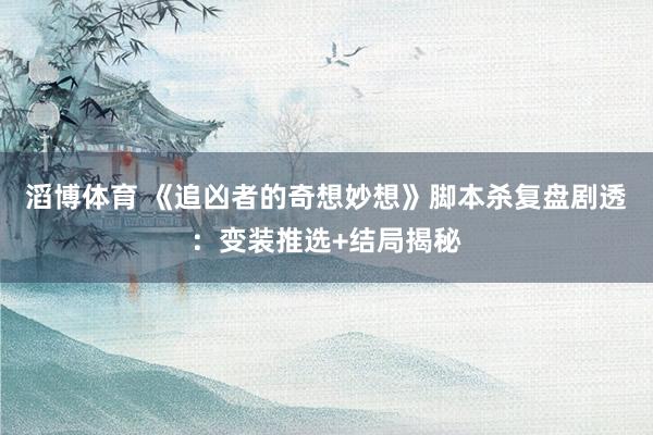 滔博体育 《追凶者的奇想妙想》脚本杀复盘剧透：变装推选+结局揭秘