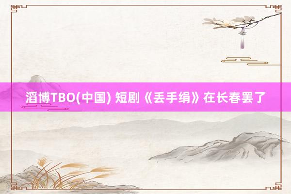 滔博TBO(中国) 短剧《丢手绢》在长春罢了