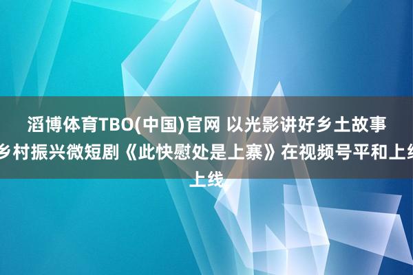 滔博体育TBO(中国)官网 以光影讲好乡土故事 乡村振兴微短剧《此快慰处是上寨》在视频号平和上线