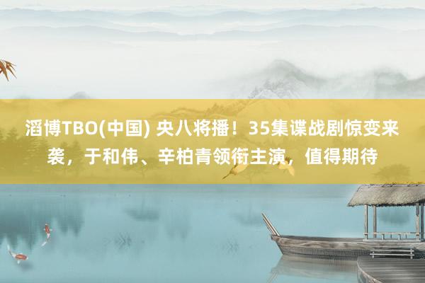 滔博TBO(中国) 央八将播！35集谍战剧惊变来袭，于和伟、辛柏青领衔主演，值得期待