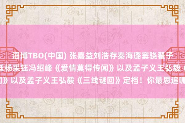 滔博TBO(中国) 张嘉益刘浩存秦海璐窦骁翟子路《主角》还有唐嫣赵又廷杨采钰冯绍峰《爱情莫得传闻》以及孟子义王弘毅《三线谜回》定档！你最思追哪部？