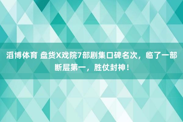 滔博体育 盘货X戏院7部剧集口碑名次，临了一部断层第一，胜仗封神！