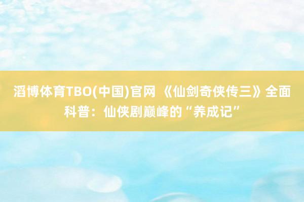 滔博体育TBO(中国)官网 《仙剑奇侠传三》全面科普：仙侠剧巅峰的“养成记”