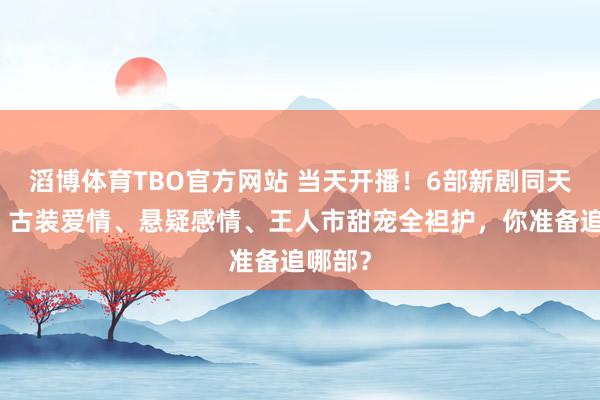 滔博体育TBO官方网站 当天开播！6部新剧同天上线，古装爱情、悬疑感情、王人市甜宠全袒护，你准备追哪部？