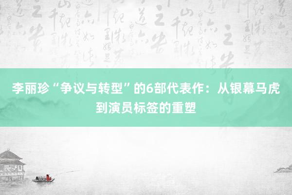 李丽珍“争议与转型”的6部代表作：从银幕马虎到演员标签的重塑