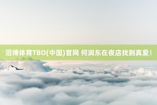 滔博体育TBO(中国)官网 何润东在夜店找到真爱！