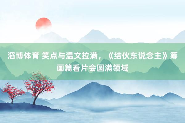 滔博体育 笑点与温文拉满，《结伙东说念主》筹画篇看片会圆满领域