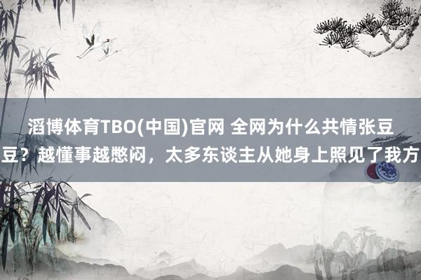 滔博体育TBO(中国)官网 全网为什么共情张豆豆？越懂事越憋闷，太多东谈主从她身上照见了我方