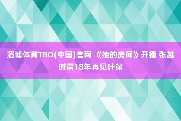 滔博体育TBO(中国)官网 《她的房间》开播 张越时隔18年再见叶深