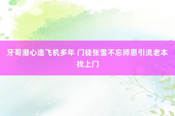牙哥潜心造飞机多年 门徒张雪不忘师恩引流老本找上门