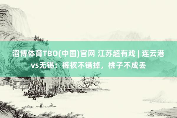 滔博体育TBO(中国)官网 江苏超有戏 | 连云港vs无锡：裤衩不错掉，桃子不成丢
