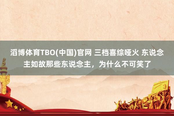 滔博体育TBO(中国)官网 三档喜综哑火 东说念主如故那些东说念主，为什么不可笑了