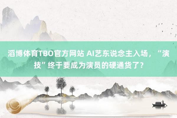 滔博体育TBO官方网站 AI艺东说念主入场，“演技”终于要成为演员的硬通货了？
