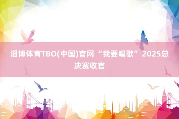 滔博体育TBO(中国)官网 “我要唱歌” 2025总决赛收官