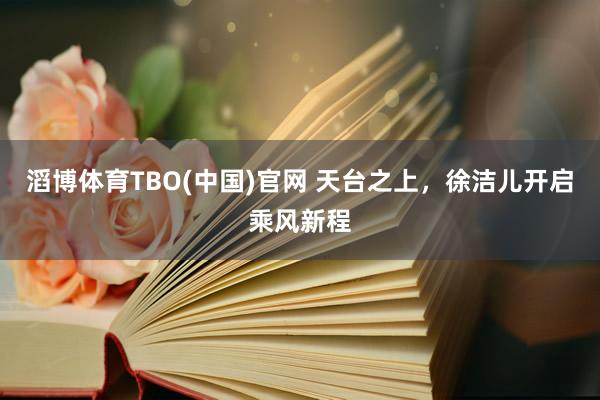 滔博体育TBO(中国)官网 天台之上，徐洁儿开启乘风新程