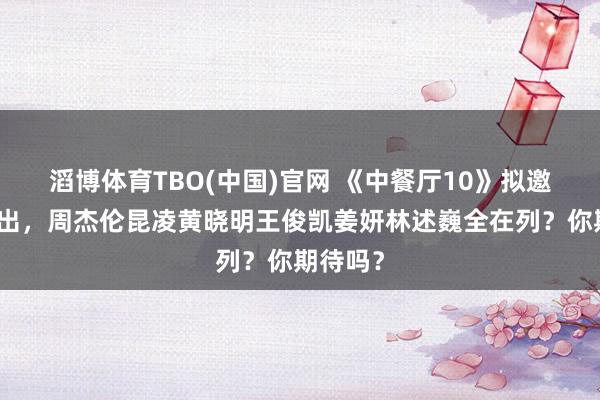 滔博体育TBO(中国)官网 《中餐厅10》拟邀气势流出，周杰伦昆凌黄晓明王俊凯姜妍林述巍全在列？你期待吗？