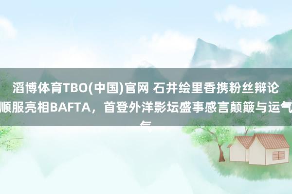 滔博体育TBO(中国)官网 石井绘里香携粉丝辩论顺服亮相BAFTA，首登外洋影坛盛事感言颠簸与运气