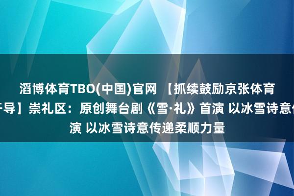 滔博体育TBO(中国)官网 【抓续鼓励京张体育文化旅游带开导】崇礼区：原创舞台剧《雪·礼》首演 以冰雪诗意传递柔顺力量