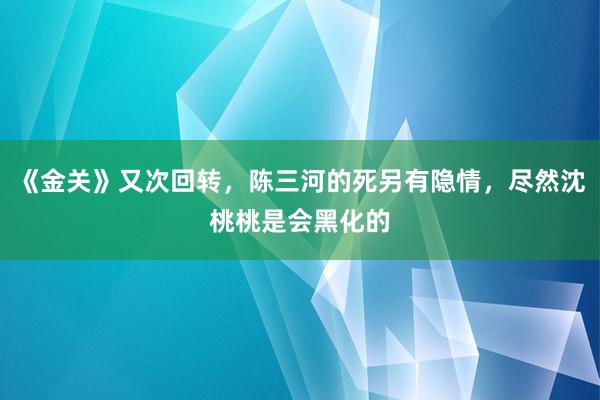 《金关》又次回转，陈三河的死另有隐情，尽然沈桃桃是会黑化的