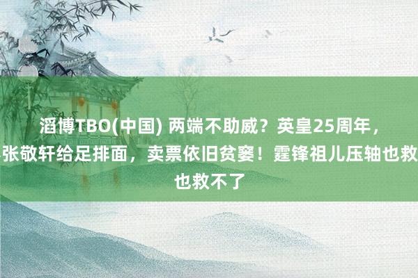 滔博TBO(中国) 两端不助威？英皇25周年，力捧张敬轩给足排面，卖票依旧贫窭！霆锋祖儿压轴也救不了