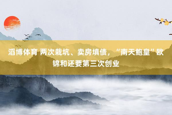 滔博体育 两次栽坑、卖房填债，“南天鲍皇”欧锦和还要第三次创业