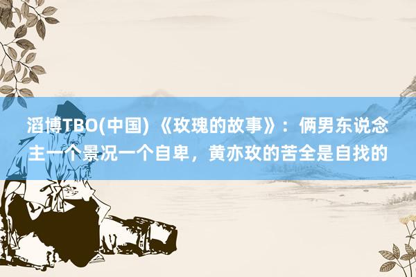 滔博TBO(中国) 《玫瑰的故事》：俩男东说念主一个景况一个自卑，黄亦玫的苦全是自找的