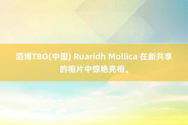 滔博TBO(中国) Ruaridh Mollica 在新共享的相片中惊艳亮相。