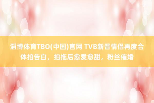 滔博体育TBO(中国)官网 TVB新晋情侣再度合体拍告白，拍拖后愈爱愈甜，粉丝催婚