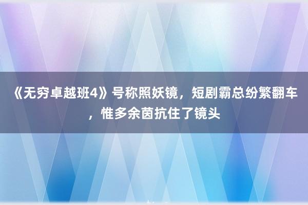 《无穷卓越班4》号称照妖镜，短剧霸总纷繁翻车，惟多余茵抗住了镜头