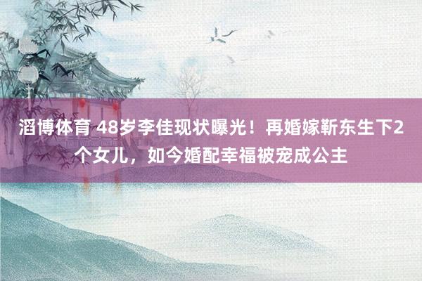 滔博体育 48岁李佳现状曝光！再婚嫁靳东生下2个女儿，如今婚配幸福被宠成公主