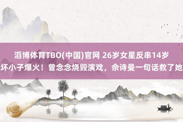 滔博体育TBO(中国)官网 26岁女星反串14岁坏小子爆火！曾念念烧毁演戏，佘诗曼一句话救了她