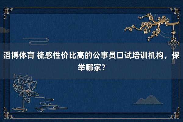 滔博体育 梳感性价比高的公事员口试培训机构，保举哪家？