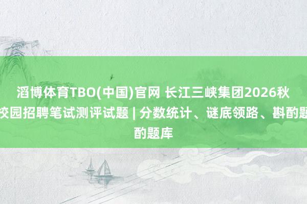 滔博体育TBO(中国)官网 长江三峡集团2026秋季校园招聘笔试测评试题 | 分数统计、谜底领路、斟酌题库