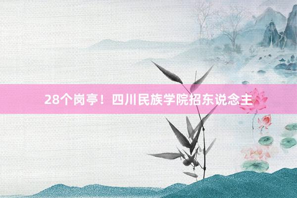 28个岗亭！四川民族学院招东说念主