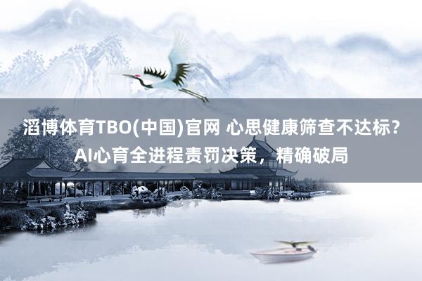 滔博体育TBO(中国)官网 心思健康筛查不达标？AI心育全进程责罚决策，精确破局