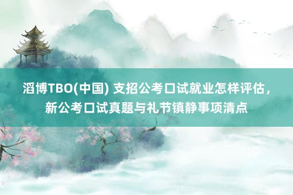 滔博TBO(中国) 支招公考口试就业怎样评估，新公考口试真题与礼节镇静事项清点