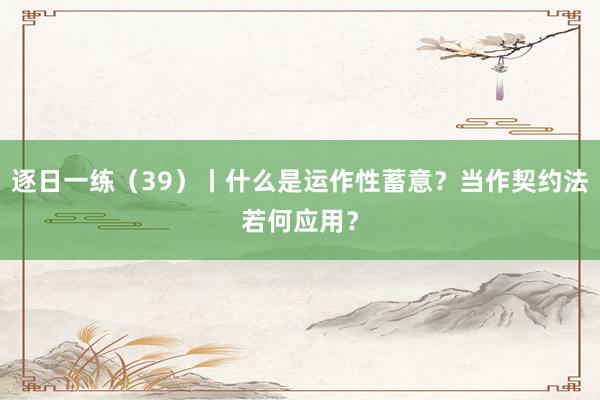 逐日一练（39）丨什么是运作性蓄意？当作契约法若何应用？