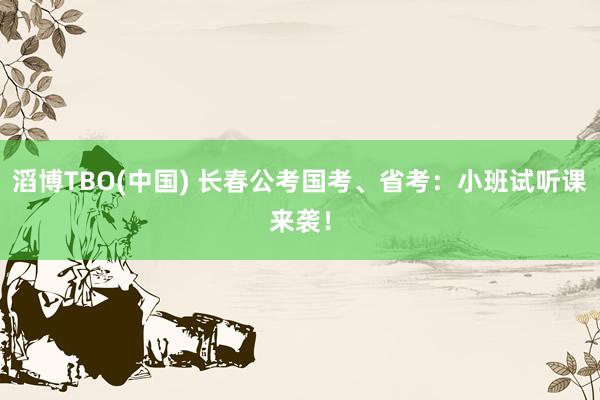 滔博TBO(中国) 长春公考国考、省考：小班试听课来袭！