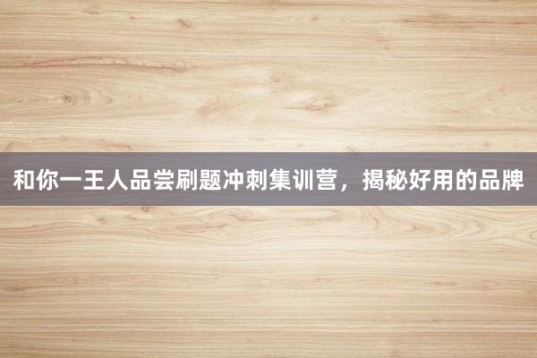 和你一王人品尝刷题冲刺集训营，揭秘好用的品牌