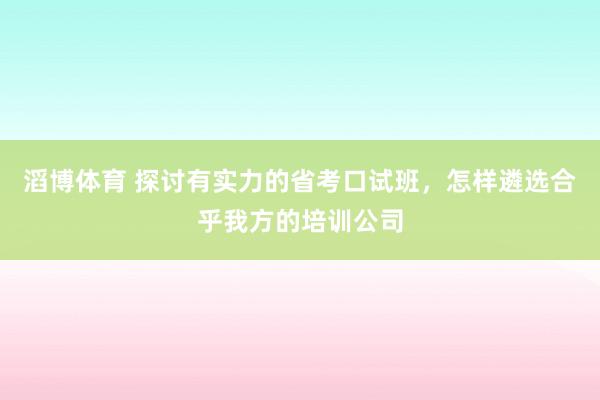 滔博体育 探讨有实力的省考口试班，怎样遴选合乎我方的培训公司