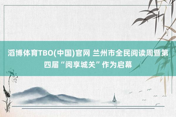 滔博体育TBO(中国)官网 兰州市全民阅读周暨第四届“阅享城关”作为启幕